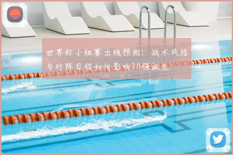 世界杯小组赛出线预测：战术风格与对阵日程如何影响16强诞生