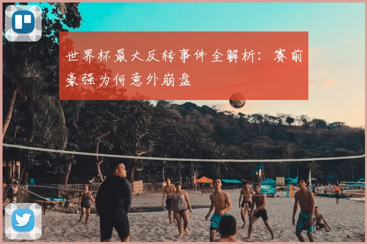 世界杯最大反转事件全解析：赛前豪强为何意外崩盘