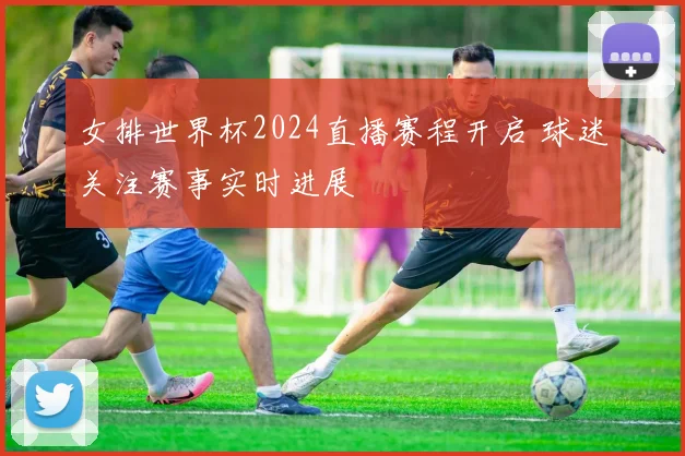女排世界杯2024直播赛程开启 球迷关注赛事实时进展