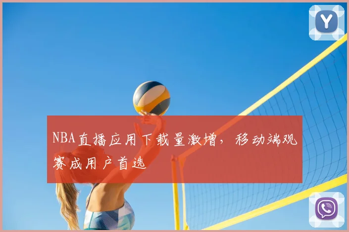 NBA直播应用下载量激增,移动端观赛成用户首选
