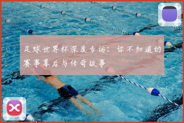 足球世界杯深度专访：你不知道的赛事幕后与传奇故事