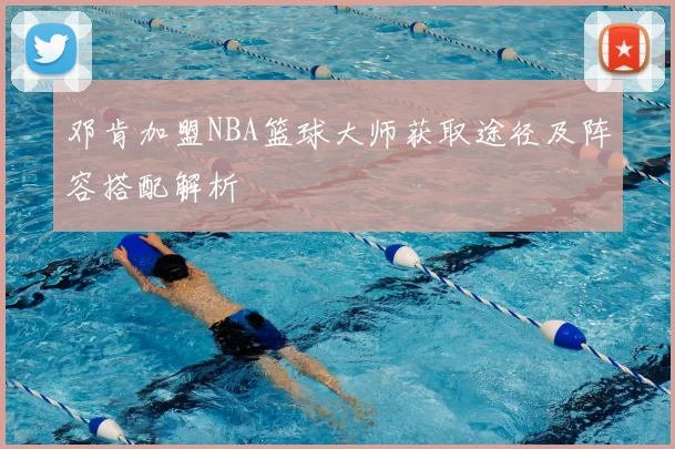 邓肯加盟NBA篮球大师获取途径及阵容搭配解析