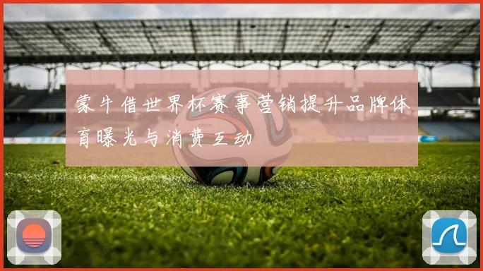 蒙牛借世界杯赛事营销提升品牌体育曝光与消费互动