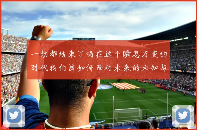 一切都结束了吗在这个瞬息万变的时代我们该如何面对未来的未知与挑战