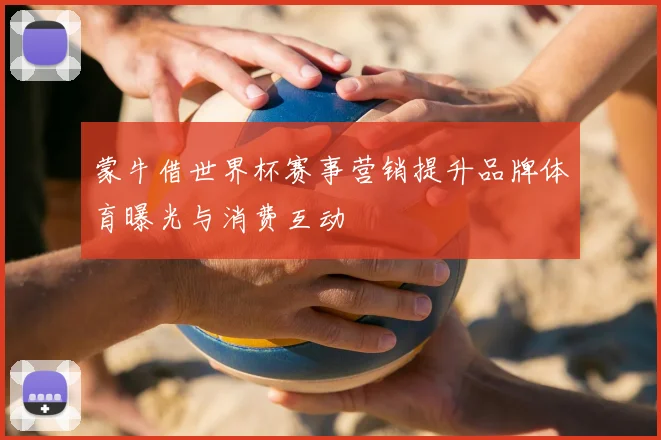 蒙牛借世界杯赛事营销提升品牌体育曝光与消费互动