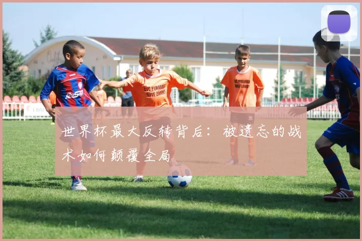 世界杯最大反转背后:被遗忘的战术如何颠覆全局