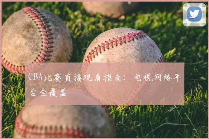CBA比赛直播观看指南:电视网络平台全覆盖