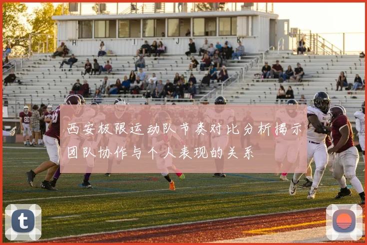 西安极限运动队节奏对比分析揭示团队协作与个人表现的关系