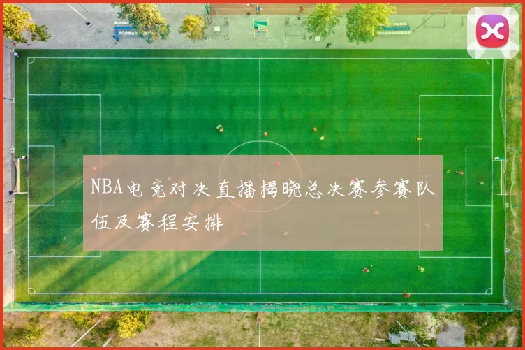 NBA电竞对决直播揭晓总决赛参赛队伍及赛程安排