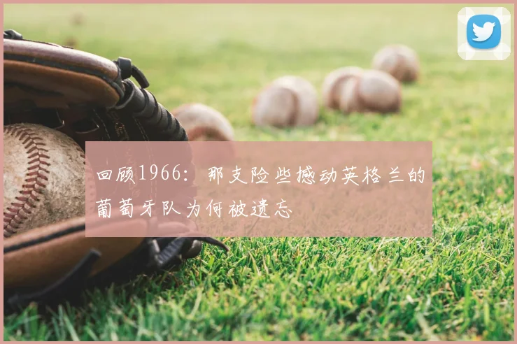 回顾1966：那支险些撼动英格兰的葡萄牙队为何被遗忘