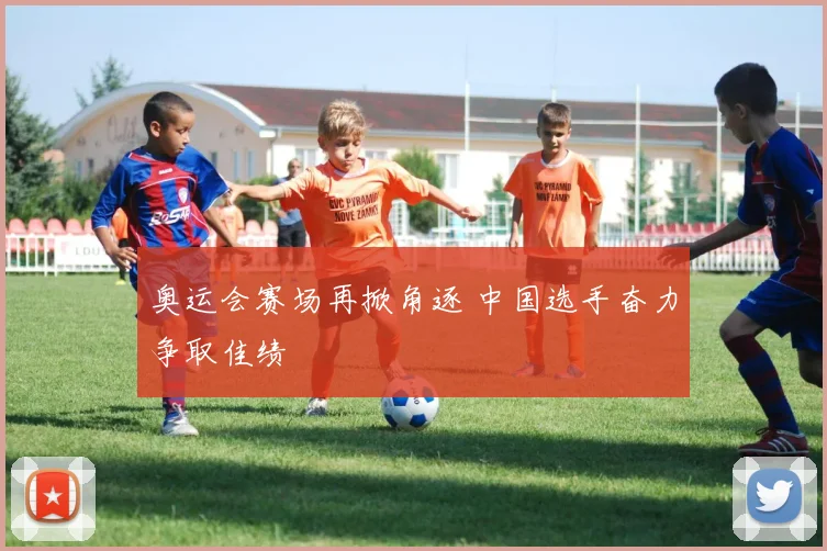 奥运会赛场再掀角逐 中国选手奋力争取佳绩