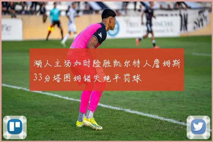 湖人主场加时险胜凯尔特人詹姆斯33分塔图姆错失绝平罚球