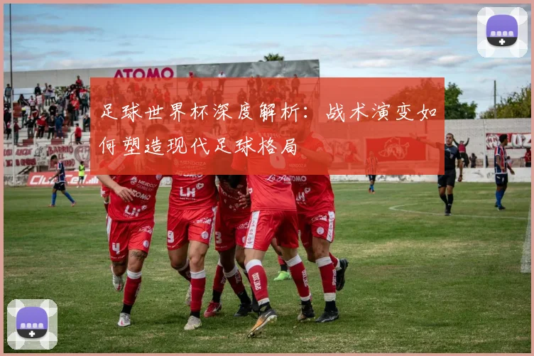 足球世界杯深度解析：战术演变如何塑造现代足球格局
