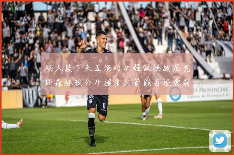 湖人接下来五场对决强敌挑战尼克斯森林狼公牛掘金火箭能否逆袭前五