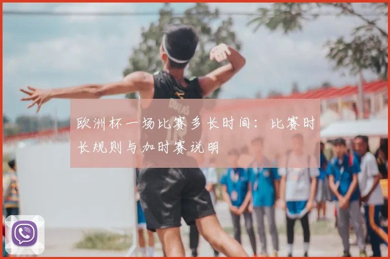 欧洲杯一场比赛多长时间：比赛时长规则与加时赛说明