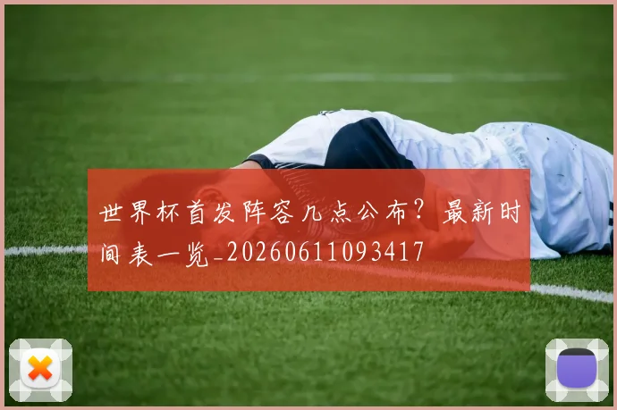 世界杯首发阵容几点公布？最新时间表一览_20260611093417
