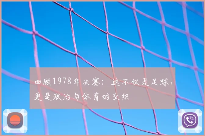 回顾1978年决赛：这不仅是足球，更是政治与体育的交织