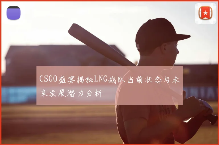 CSGO盛宴揭秘LNG战队当前状态与未来发展潜力分析
