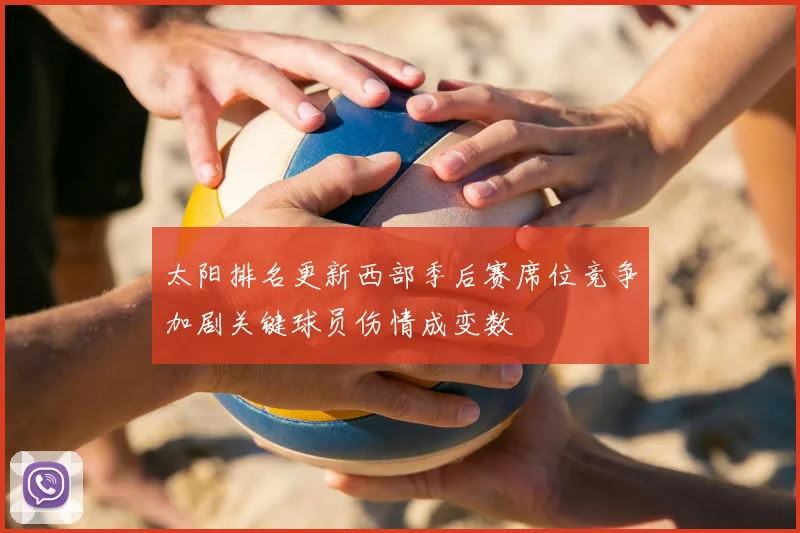 太阳排名更新西部季后赛席位竞争加剧关键球员伤情成变数