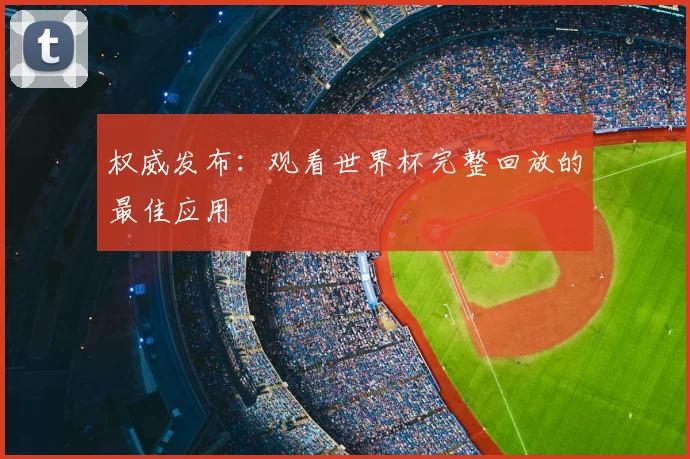 权威发布:观看世界杯完整回放的最佳应用