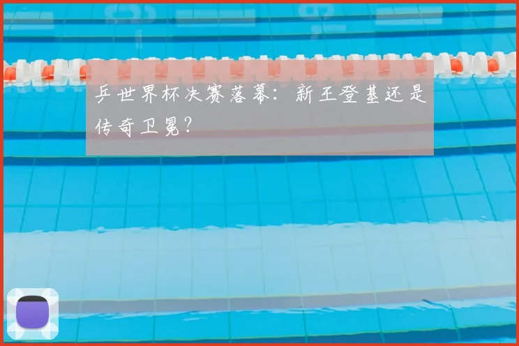 乒世界杯决赛落幕：新王登基还是传奇卫冕？