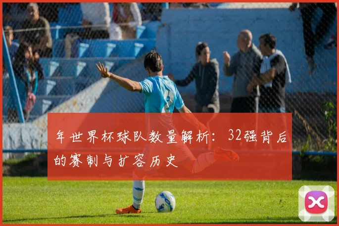 年世界杯球队数量解析:32强背后的赛制与扩容历史