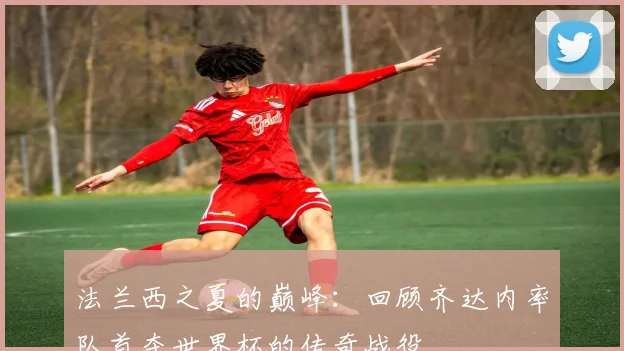 法兰西之夏的巅峰:回顾齐达内率队首夺世界杯的传奇战役