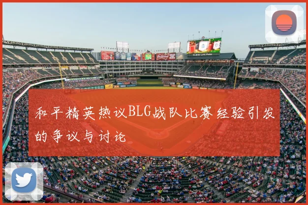 和平精英热议BLG战队比赛经验引发的争议与讨论