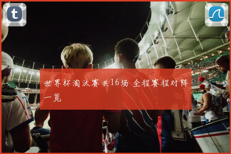 世界杯淘汰赛共16场 全程赛程对阵一览