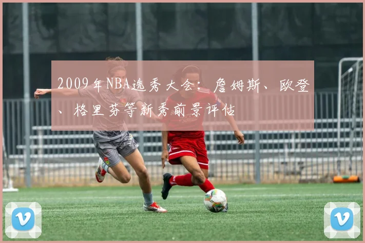 2009年NBA选秀大会:詹姆斯、欧登、格里芬等新秀前景评估