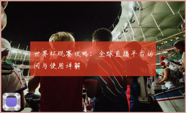 世界杯观赛攻略:全球直播平台访问与使用详解
