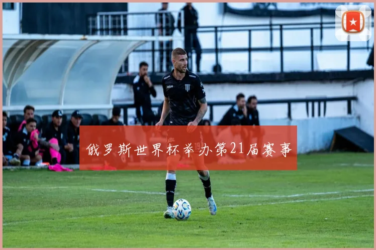 俄罗斯世界杯举办第21届赛事