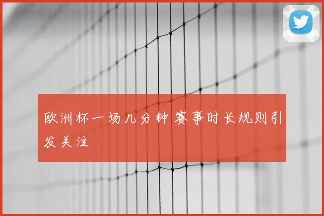 欧洲杯一场几分钟 赛事时长规则引发关注