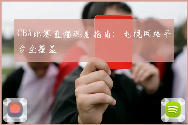CBA比赛直播观看指南:电视网络平台全覆盖