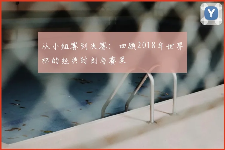 从小组赛到决赛:回顾2018年世界杯的经典时刻与赛果