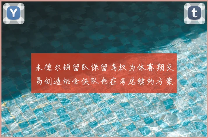 米德尔顿留队保留鸟权为休赛期交易创造机会侠队也在考虑续约方案
