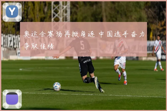 奥运会赛场再掀角逐 中国选手奋力争取佳绩