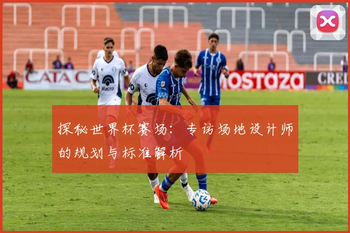 探秘世界杯赛场：专访场地设计师的规划与标准解析